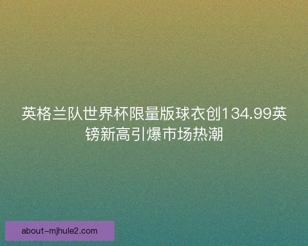 英格兰队世界杯限量版球衣创134.99英镑新高引爆市场热潮