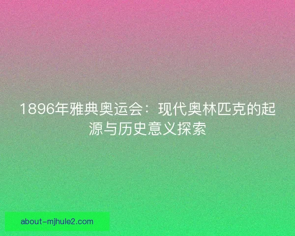 1896年雅典奥运会：现代奥林匹克的起源与历史意义探索