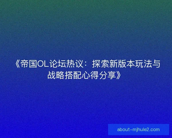 《帝国OL论坛热议：探索新版本玩法与战略搭配心得分享》