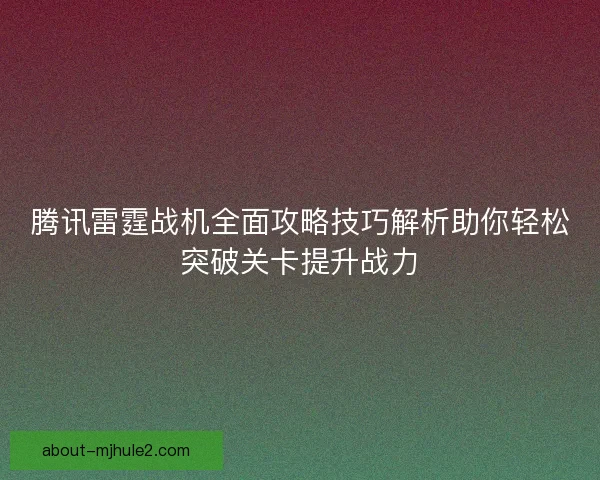 腾讯雷霆战机全面攻略技巧解析助你轻松突破关卡提升战力