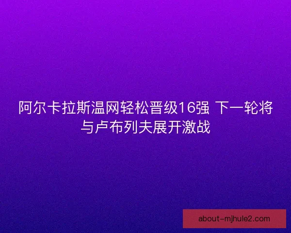 阿尔卡拉斯温网轻松晋级16强 下一轮将与卢布列夫展开激战