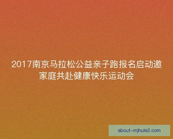 2017南京马拉松公益亲子跑报名启动邀家庭共赴健康快乐运动会
