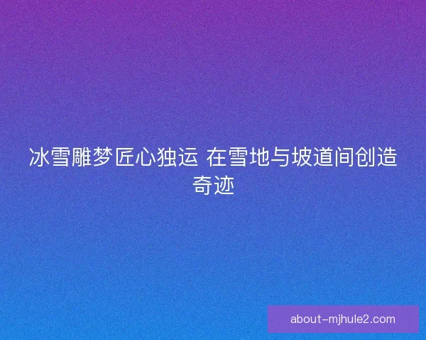 冰雪雕梦匠心独运 在雪地与坡道间创造奇迹