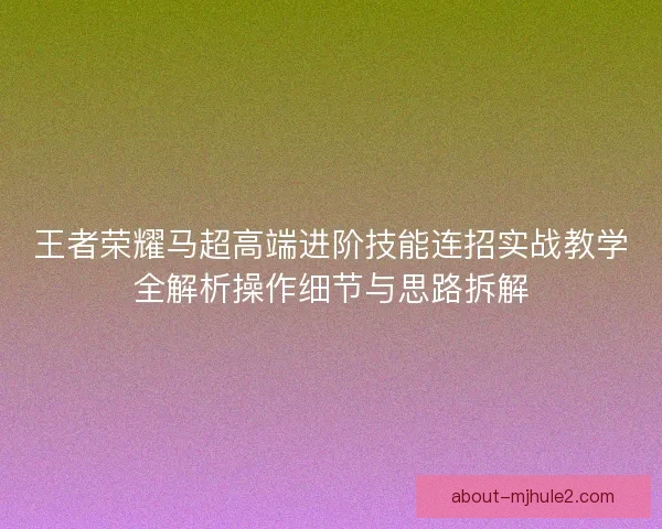 王者荣耀马超高端进阶技能连招实战教学全解析操作细节与思路拆解