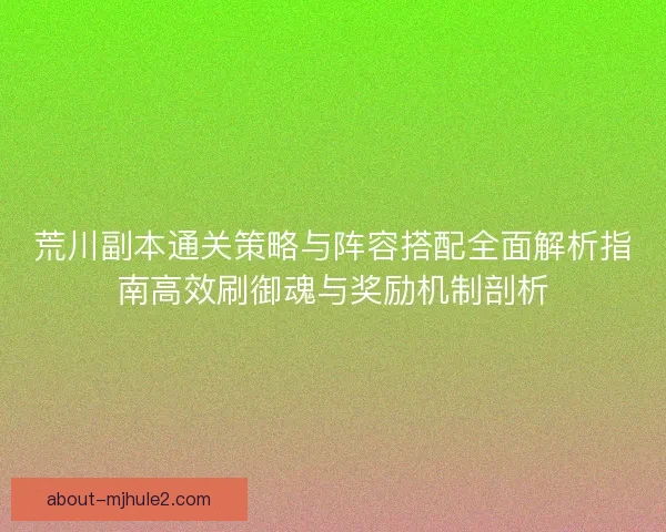 荒川副本通关策略与阵容搭配全面解析指南高效刷御魂与奖励机制剖析