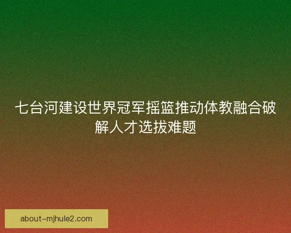 七台河建设世界冠军摇篮推动体教融合破解人才选拔难题
