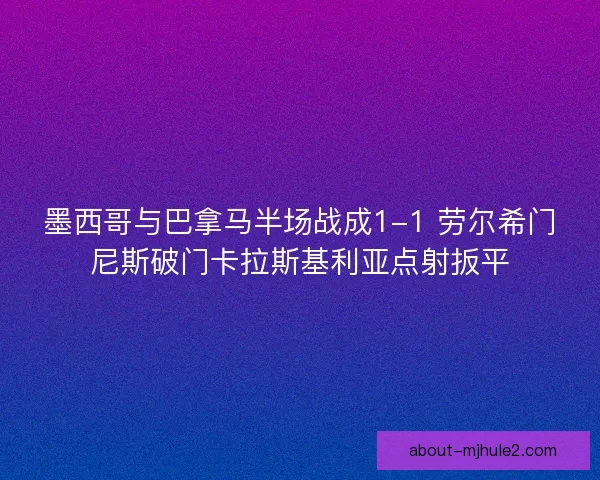 墨西哥与巴拿马半场战成1-1 劳尔希门尼斯破门卡拉斯基利亚点射扳平
