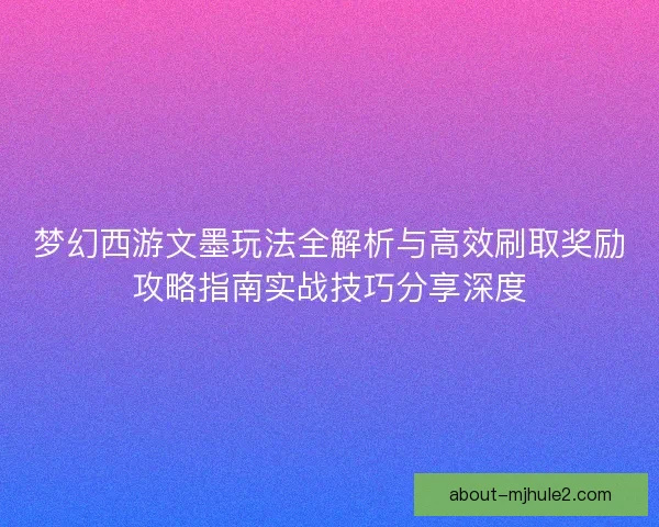 梦幻西游文墨玩法全解析与高效刷取奖励攻略指南实战技巧分享深度