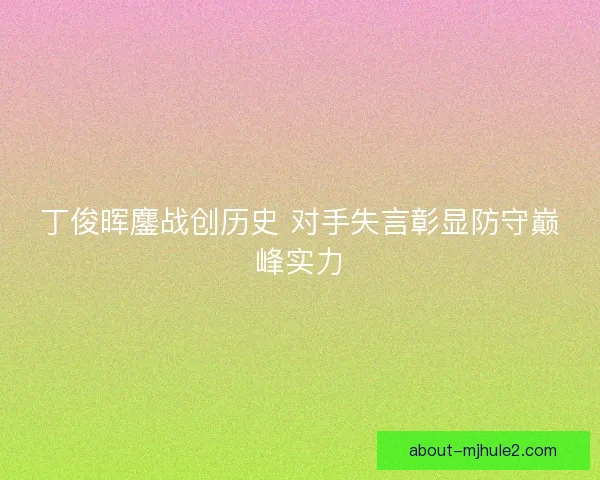 丁俊晖鏖战创历史 对手失言彰显防守巅峰实力