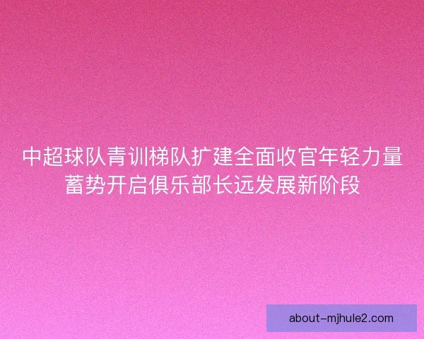 中超球队青训梯队扩建全面收官年轻力量蓄势开启俱乐部长远发展新阶段
