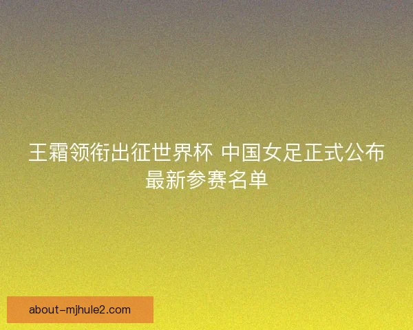 王霜领衔出征世界杯 中国女足正式公布最新参赛名单