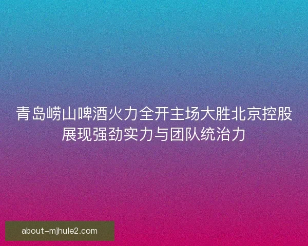青岛崂山啤酒火力全开主场大胜北京控股展现强劲实力与团队统治力