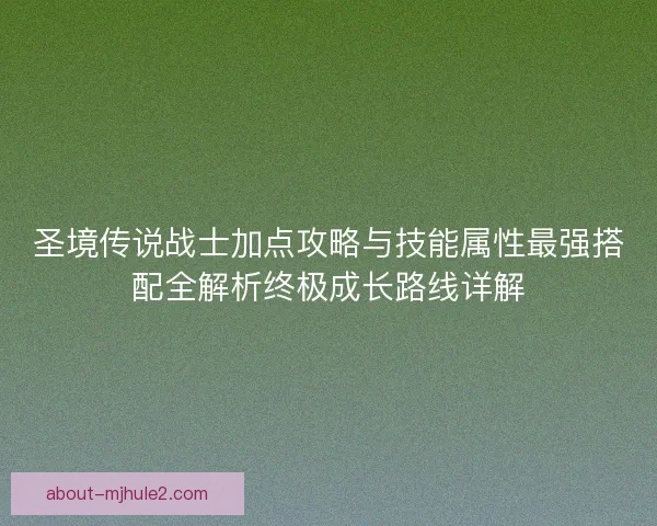 圣境传说战士加点攻略与技能属性最强搭配全解析终极成长路线详解 圣境传说战士加点攻略与技能属性最强搭配全解析终极成长路线详解