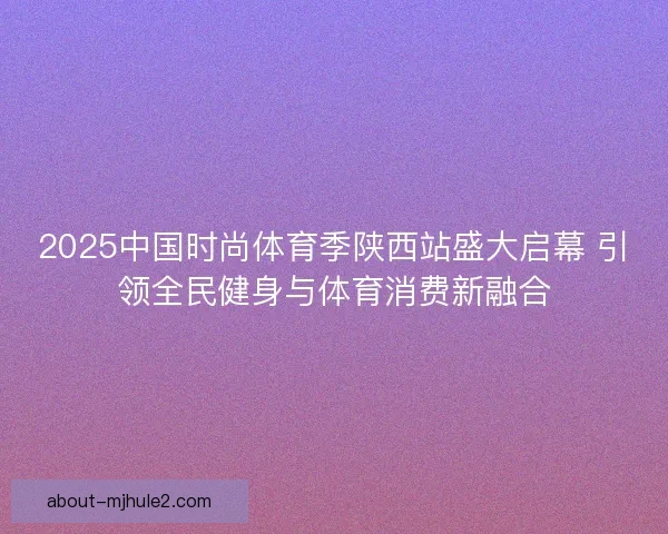 2025中国时尚体育季陕西站盛大启幕 引领全民健身与体育消费新融合