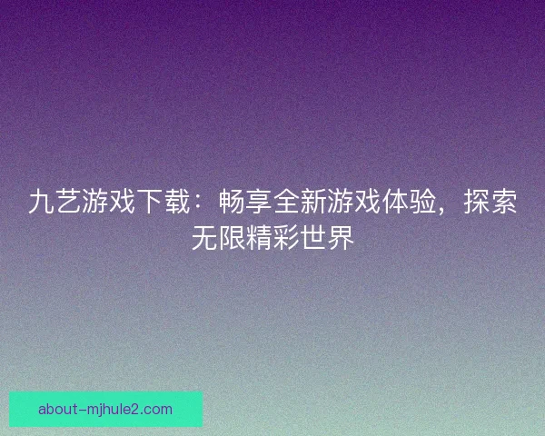 九艺游戏下载：畅享全新游戏体验，探索无限精彩世界