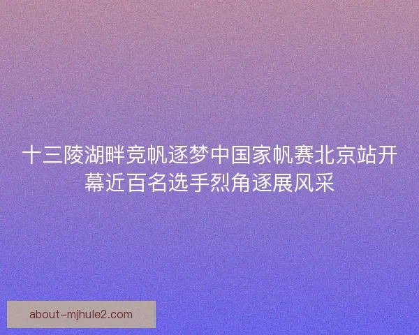 十三陵湖畔竞帆逐梦中国家帆赛北京站开幕近百名选手烈角逐展风采 十三陵湖畔竞帆逐梦中国家帆赛北京站开幕近百名选手烈角逐展风采